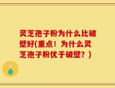 灵芝孢子粉为什么比破壁好(重点！为什么灵芝孢子粉优于破壁？)