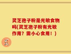 灵芝孢子粉是光敏食物吗(灵芝孢子粉有光敏作用？需小心食用！)