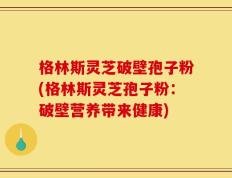 格林斯灵芝破壁孢子粉(格林斯灵芝孢子粉：破壁营养带来健康)
