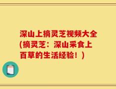 深山上摘灵芝视频大全(摘灵芝：深山采食上百草的生活经验！)