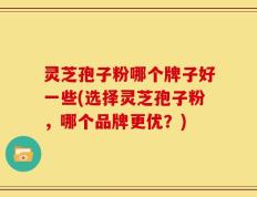 灵芝孢子粉哪个牌子好一些(选择灵芝孢子粉，哪个品牌更优？)