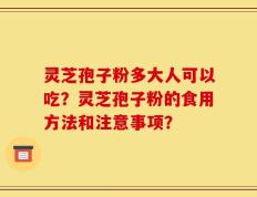 灵芝孢子粉多大人可以吃？灵芝孢子粉的食用方法和注意事项？