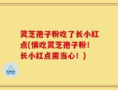灵芝孢子粉吃了长小红点(慎吃灵芝孢子粉！长小红点需当心！)