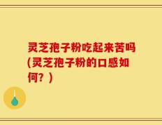 灵芝孢子粉吃起来苦吗(灵芝孢子粉的口感如何？)