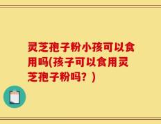 灵芝孢子粉小孩可以食用吗(孩子可以食用灵芝孢子粉吗？)