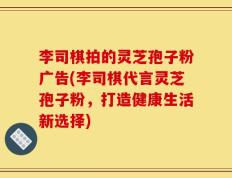 李司棋拍的灵芝孢子粉广告(李司棋代言灵芝孢子粉，打造健康生活新选择)
