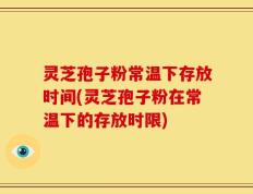 灵芝孢子粉常温下存放时间(灵芝孢子粉在常温下的存放时限)