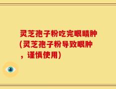 灵芝孢子粉吃完眼睛肿(灵芝孢子粉导致眼肿，谨慎使用)