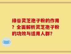 绿谷灵芝孢子粉的作用？全面解析灵芝孢子粉的功效与适用人群？