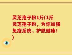 灵芝孢子粉1斤(1斤灵芝孢子粉，为你加强免疫系统，护航健康！)