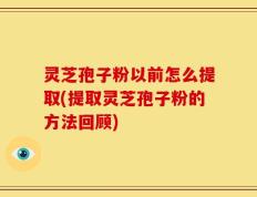 灵芝孢子粉以前怎么提取(提取灵芝孢子粉的方法回顾)