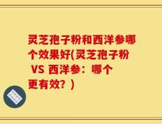 灵芝孢子粉和西洋参哪个效果好(灵芝孢子粉 VS 西洋参：哪个更有效？)