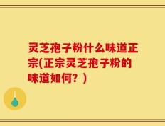 灵芝孢子粉什么味道正宗(正宗灵芝孢子粉的味道如何？)