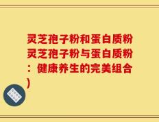 灵芝孢子粉和蛋白质粉灵芝孢子粉与蛋白质粉：健康养生的完美组合)