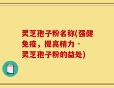灵芝孢子粉名称(强健免疫，提高精力 - 灵芝孢子粉的益处)