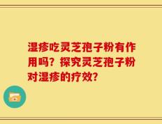 湿疹吃灵芝孢子粉有作用吗？探究灵芝孢子粉对湿疹的疗效？