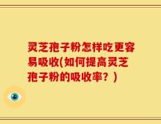 灵芝孢子粉怎样吃更容易吸收(如何提高灵芝孢子粉的吸收率？)