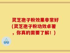 灵芝孢子粉效果非常好(灵芝孢子粉功效卓著，你真的需要了解！)