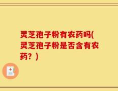 灵芝孢子粉有农药吗(灵芝孢子粉是否含有农药？)