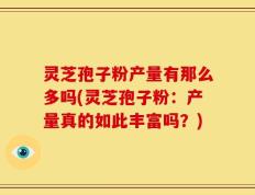 灵芝孢子粉产量有那么多吗(灵芝孢子粉：产量真的如此丰富吗？)