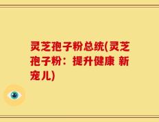 灵芝孢子粉总统(灵芝孢子粉：提升健康 新宠儿)