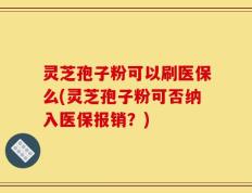 灵芝孢子粉可以刷医保么(灵芝孢子粉可否纳入医保报销？)