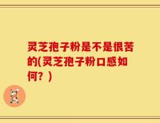 灵芝孢子粉是不是很苦的(灵芝孢子粉口感如何？)