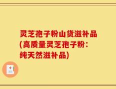 灵芝孢子粉山货滋补品(高质量灵芝孢子粉：纯天然滋补品)