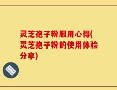 灵芝孢子粉服用心得(灵芝孢子粉的使用体验分享)