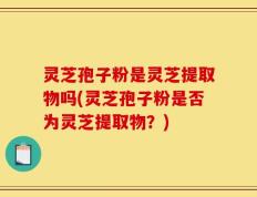 灵芝孢子粉是灵芝提取物吗(灵芝孢子粉是否为灵芝提取物？)