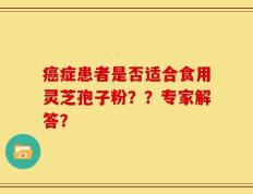 癌症患者是否适合食用灵芝孢子粉？？专家解答？
