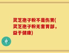 灵芝孢子粉不是伤胃(灵芝孢子粉无害胃部，益于健康)