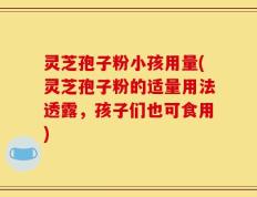 灵芝孢子粉小孩用量(灵芝孢子粉的适量用法透露，孩子们也可食用)