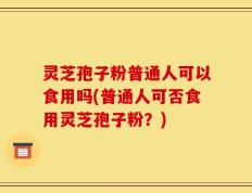 灵芝孢子粉普通人可以食用吗(普通人可否食用灵芝孢子粉？)