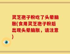 灵芝孢子粉吃了头晕脑胀(食用灵芝孢子粉后出现头晕脑胀，请注意)