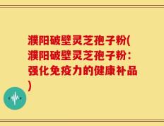 濮阳破壁灵芝孢子粉(濮阳破壁灵芝孢子粉：强化免疫力的健康补品)