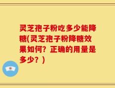 灵芝孢子粉吃多少能降糖(灵芝孢子粉降糖效果如何？正确的用量是多少？)