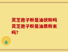 灵芝孢子粉是油状粉吗灵芝孢子粉是油质粉末吗？