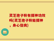 灵芝孢子粉有提神功效吗(灵芝孢子粉能提神，身心倍爽)