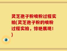 灵芝孢子粉喷粉过程实拍(灵芝孢子粉的喷粉过程实拍，惊艳展现！)