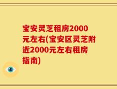 宝安灵芝租房2000元左右(宝安区灵芝附近2000元左右租房指南)