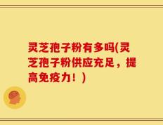 灵芝孢子粉有多吗(灵芝孢子粉供应充足，提高免疫力！)