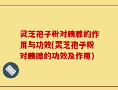 灵芝孢子粉对胰腺的作用与功效(灵芝孢子粉对胰腺的功效及作用)