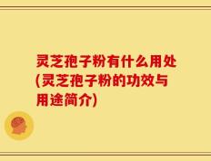 灵芝孢子粉有什么用处(灵芝孢子粉的功效与用途简介)