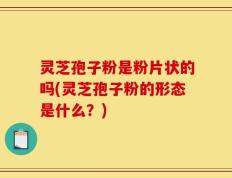 灵芝孢子粉是粉片状的吗(灵芝孢子粉的形态是什么？)