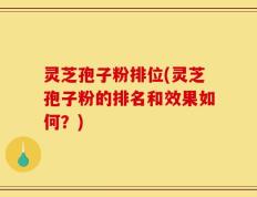 灵芝孢子粉排位(灵芝孢子粉的排名和效果如何？)