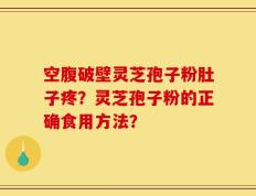 空腹破壁灵芝孢子粉肚子疼？灵芝孢子粉的正确食用方法？
