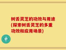 树舌灵芝的功效与用途(探索树舌灵芝的多重功效和应用场景)