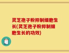 灵芝孢子粉抑制细胞生长(灵芝孢子粉抑制细胞生长的功效)