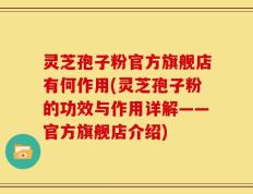 灵芝孢子粉官方旗舰店有何作用(灵芝孢子粉的功效与作用详解——官方旗舰店介绍)